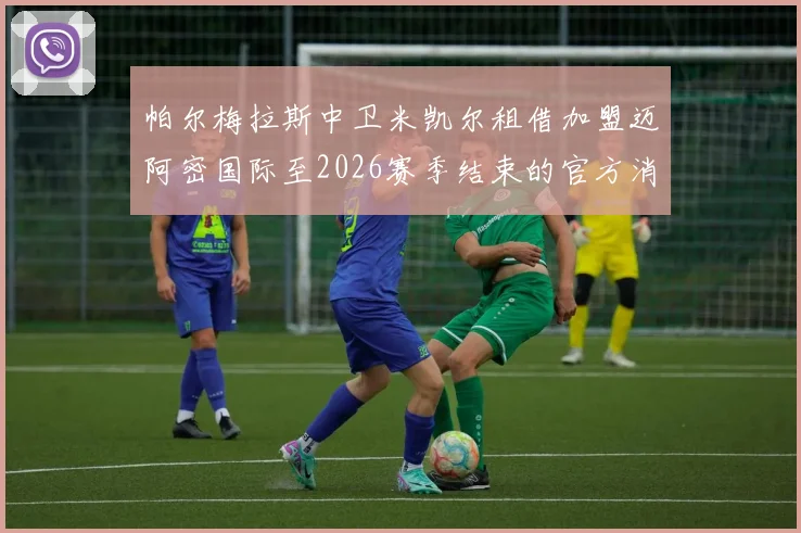 帕尔梅拉斯中卫米凯尔租借加盟迈阿密国际至2026赛季结束的官方消息