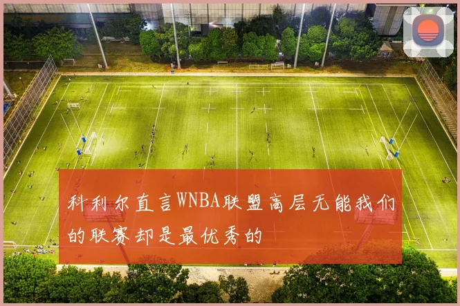 科利尔直言WNBA联盟高层无能我们的联赛却是最优秀的