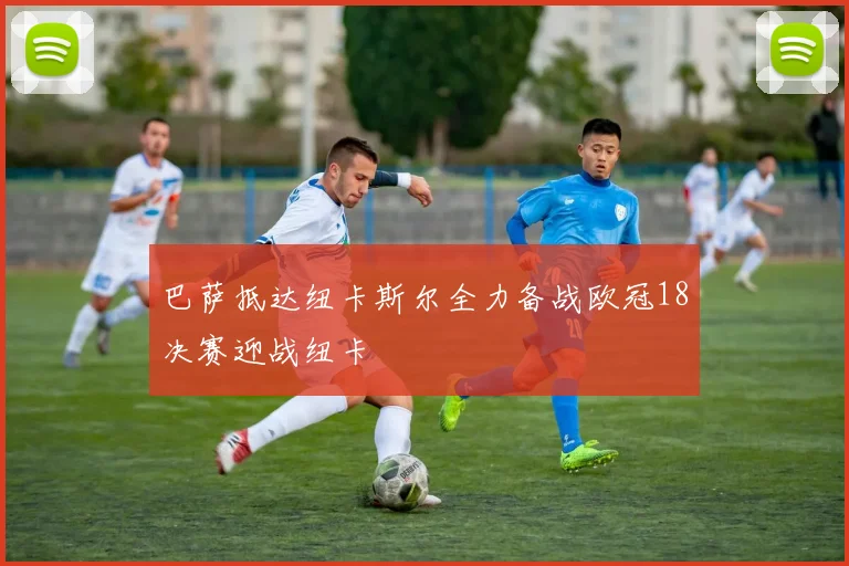 巴萨抵达纽卡斯尔全力备战欧冠18决赛迎战纽卡