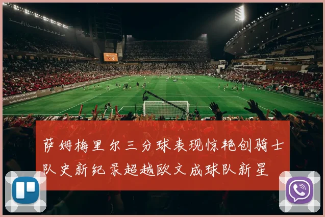 萨姆梅里尔三分球表现惊艳创骑士队史新纪录超越欧文成球队新星