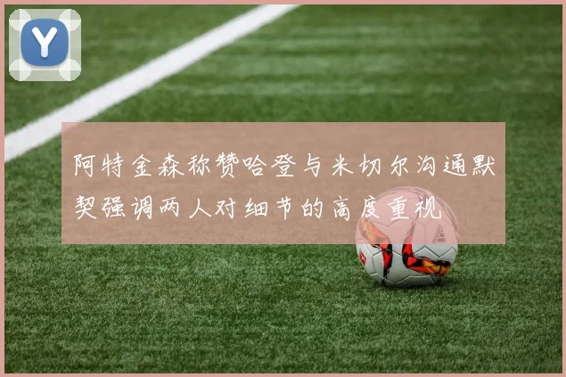 阿特金森称赞哈登与米切尔沟通默契强调两人对细节的高度重视
