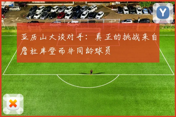 亚历山大谈对手：真正的挑战来自詹杜库登而非同龄球员