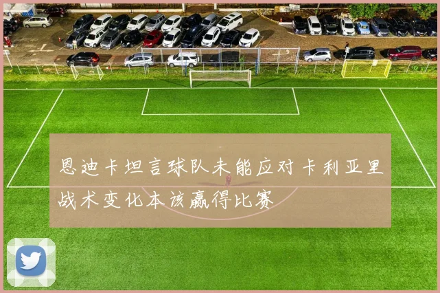恩迪卡坦言球队未能应对卡利亚里战术变化本该赢得比赛
