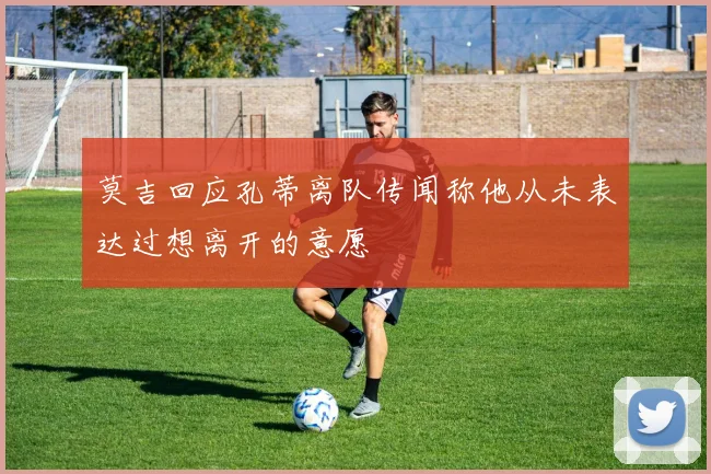 莫吉回应孔蒂离队传闻称他从未表达过想离开的意愿