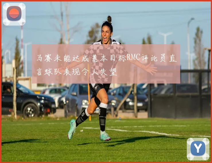 马赛未能达成基本目标RMC评论员直言球队表现令人失望