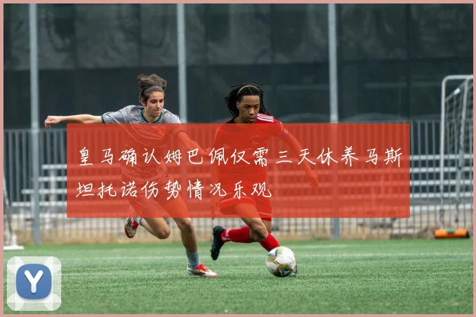 皇马确认姆巴佩仅需三天休养马斯坦托诺伤势情况乐观