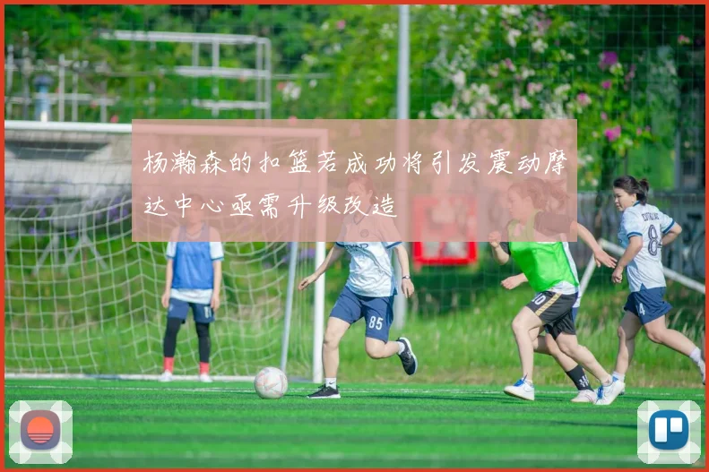 杨瀚森的扣篮若成功将引发震动摩达中心亟需升级改造