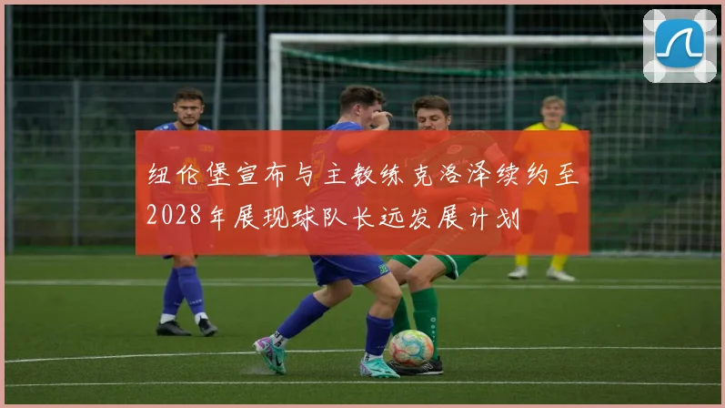纽伦堡宣布与主教练克洛泽续约至2028年展现球队长远发展计划