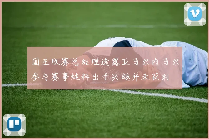 国王联赛总经理透露亚马尔内马尔参与赛事纯粹出于兴趣并未获利