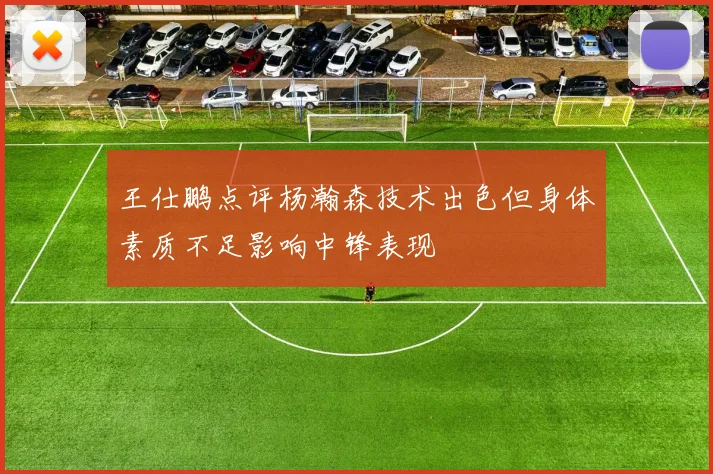 王仕鹏点评杨瀚森技术出色但身体素质不足影响中锋表现