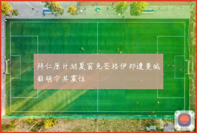 拜仁原计划夏窗免签格伊却遭曼城截胡令其震惊