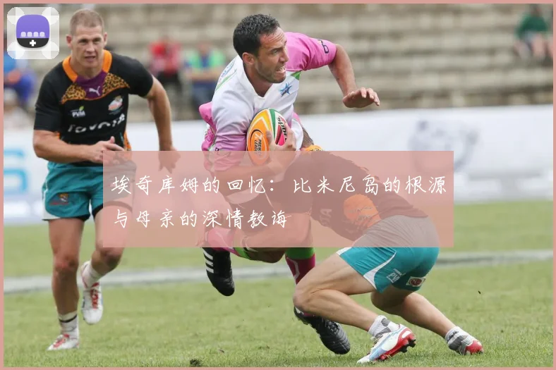埃奇库姆的回忆：比米尼岛的根源与母亲的深情教诲