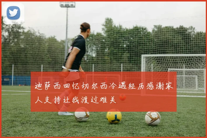 迪萨西回忆切尔西冷遇经历感谢家人支持让我渡过难关