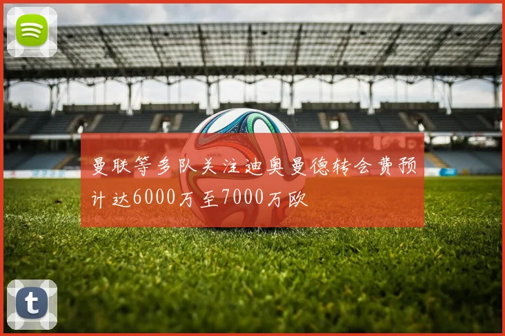 曼联等多队关注迪奥曼德转会费预计达6000万至7000万欧