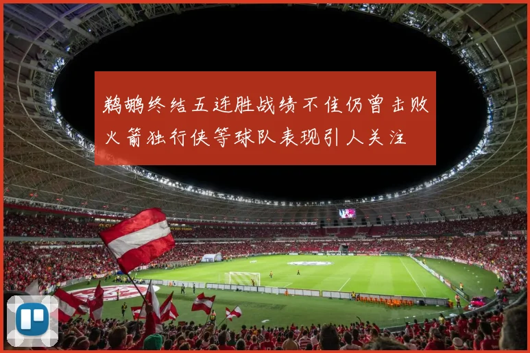 鹈鹕终结五连胜战绩不佳仍曾击败火箭独行侠等球队表现引人关注