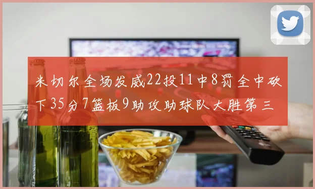 米切尔全场发威22投11中8罚全中砍下35分7篮板9助攻助球队大胜第三节独得20分