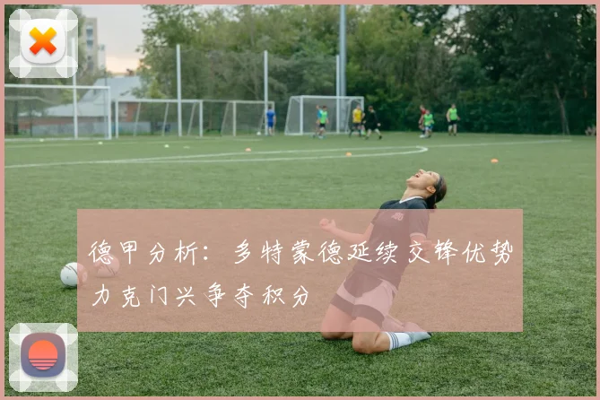 德甲分析：多特蒙德延续交锋优势力克门兴争夺积分
