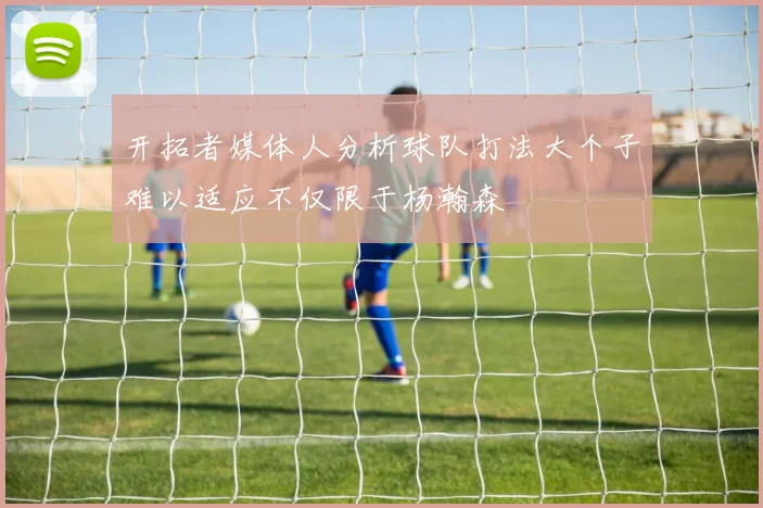 开拓者媒体人分析球队打法大个子难以适应不仅限于杨瀚森