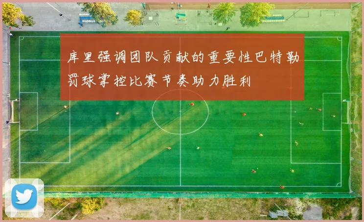 库里强调团队贡献的重要性巴特勒罚球掌控比赛节奏助力胜利