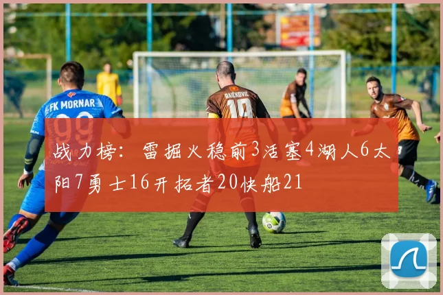 战力榜：雷掘火稳前3活塞4湖人6太阳7勇士16开拓者20快船21