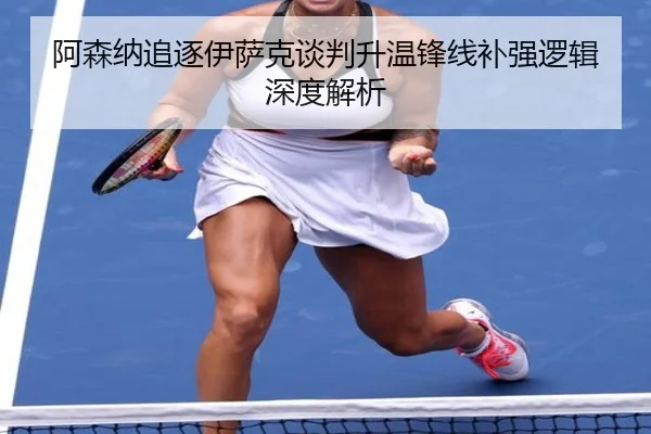 阿森纳追逐伊萨克谈判升温锋线补强逻辑深度解析